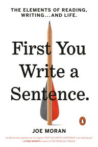 Title: First You Write a Sentence: The Elements of Reading, Writing . . . and Life, Author: Joe Moran