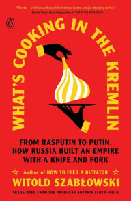 Title: What's Cooking in the Kremlin: From Rasputin to Putin, How Russia Built an Empire with a Knife and Fork, Author: Witold Szablowski
