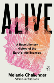 Title: Alive: A Revolutionary History of the Earth's Intelligences, Author: Melanie Challenger