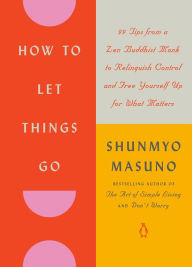 Title: How to Let Things Go: 99 Tips from a Zen Buddhist Monk to Relinquish Control and Free Yourself Up for What Matters, Author: Shunmyo Masuno