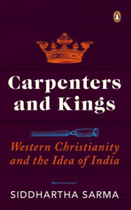 Title: Carpenters and Kings: Western Christianity and the Idea of India, Author: Siddhartha Sarma