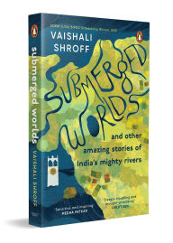 Title: Submerged Worlds and Other Amazing Stories of India's Mighty Rivers, Author: Vaishali Shroff