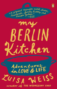 Title: My Berlin Kitchen: Adventures in Love and Life, Author: Luisa Weiss