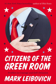 Title: Citizens of the Green Room: Profiles in Courage and Self-Delusion, Author: Mark Leibovich