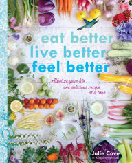 Title: Eat Better, Live Better, Feel Better: Alkalize Your Life...One Delicious Recipe at a Time: A Cookbook, Author: Julie Cove