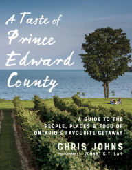 Title: A Taste of Prince Edward County: A Guide to the People, Places & Food of Ontario's Favourite Getaway, Author: Chris Johns