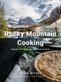 Rocky Mountain Cooking: Recipes to Bring Canada's Backcountry Home: A Cookbook