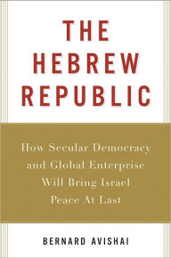 The Hebrew Republic: How Secular Democracy and Global Enterprise Will Bring Israel Peace at Last