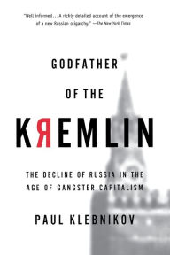 Title: Godfather Of The Kremlin: The Decline of Russia in the Age of Gangster Capitalism / Edition 1, Author: Paul Klebnikov