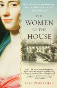 Title: The Women Of The House: How a Colonial She-Merchant Built a Mansion, a Fortune, and a Dynasty, Author: Jean Zimmerman