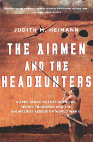 Title: The Airmen and the Headhunters: A True Story of Lost Soldiers, Heroic Tribesmen and the Unlikeliest Rescue of World War II, Author: Judith M. Heimann