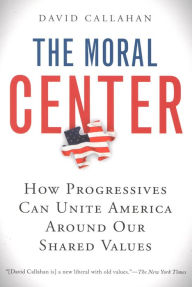Title: The Moral Center: How Progressives Can Unite America Around Our Shared Values, Author: David Callahan