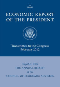 Title: Economic Report of the President, Transmitted to the Congress February 2012 Together With the Annual Report of the Council of Economic Advisers, Author: Council of Economic Advisers