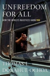 Title: Unfreedom for All: How the World's Injustices Harm You, Author: Thomas J. Donahue-Ochoa