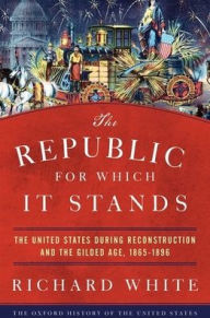 Title: The Republic for Which It Stands: The United States during Reconstruction and the Gilded Age, 1865-1896, Author: Richard White