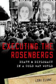Title: Executing the Rosenbergs: Death and Diplomacy in a Cold War World, Author: Lori Clune