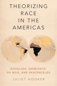 Title: Theorizing Race in the Americas: Douglass, Sarmiento, Du Bois, and Vasconcelos, Author: Juliet Hooker