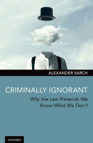 Title: Criminally Ignorant: Why the Law Pretends We Know What We Don't, Author: Alexander Sarch