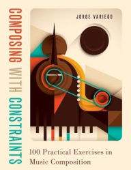 Title: Composing with Constraints: 100 Practical Exercises in Music Composition, Author: Jorge Variego