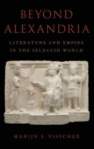 Title: Beyond Alexandria: Literature and Empire in the Seleucid World, Author: Marijn S. Visscher