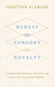 Title: Heresy, Forgery, Novelty: Condemning, Denying, and Asserting Innovation in Ancient Judaism, Author: Jonathan Klawans