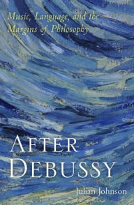 Title: After Debussy: Music, Language, and the Margins of Philosophy, Author: Julian Johnson