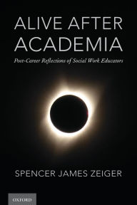 Title: Alive After Academia: Post-Career Reflections of Social Work Educators, Author: Spencer James Zeiger