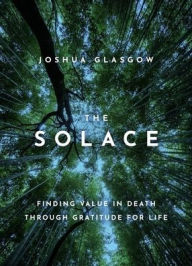 Title: The Solace: Finding Value in Death through Gratitude for Life, Author: Joshua Glasgow