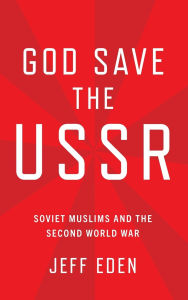 Title: God Save the USSR: Soviet Muslims and the Second World War, Author: Jeff Eden