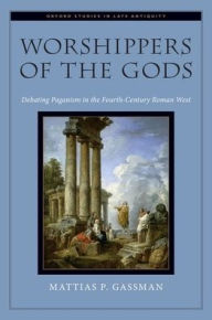 Title: Worshippers of the Gods: Debating Paganism in the Fourth-Century Roman West, Author: Mattias P. Gassman