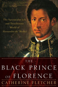 Title: The Black Prince of Florence: The Spectacular Life and Treacherous World of Alessandro de' Medici, Author: Catherine Fletcher