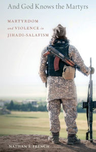 Title: And God Knows the Martyrs: Martyrdom and Violence in Jihadi-Salafism, Author: Nathan S. French