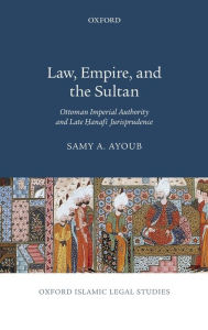 Title: Law, Empire, and the Sultan: Ottoman Imperial Authority and Late Hanafi Jurisprudence, Author: Samy A. Ayoub