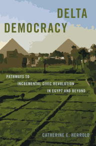 Title: Delta Democracy: Pathways to Incremental Civic Revolution in Egypt and Beyond, Author: Catherine E. Herrold