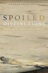 Title: Spoiled Distinctions: Aesthetics and the Ordinary in French Modernism, Author: Hannah Freed-Thall