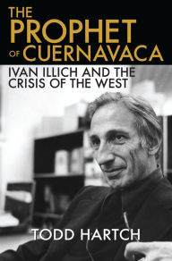 Title: The Prophet of Cuernavaca: Ivan Illich and the Crisis of the West, Author: Todd Hartch