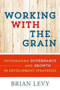 Title: Working with the Grain: Integrating Governance and Growth in Development Strategies, Author: Brian Levy