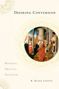 Title: Desiring Conversion: Hermas, Thecla, Aseneth, Author: B. Diane Lipsett