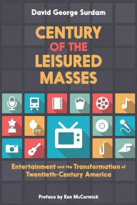 Title: Century of the Leisured Masses: Entertainment and the Transformation of Twentieth-Century America, Author: David George Surdam