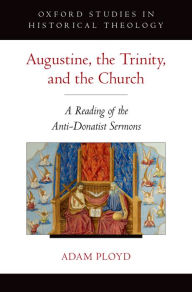 Title: Augustine, the Trinity, and the Church: A Reading of the Anti-Donatist Sermons, Author: Adam Ployd