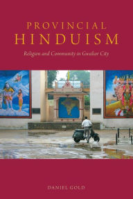 Title: Provincial Hinduism: Religion and Community in Gwalior City, Author: Daniel Gold