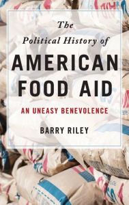 Title: The Political History of American Food Aid: An Uneasy Benevolence, Author: Barry Riley