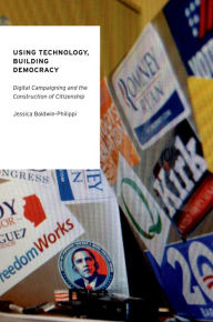 Title: Using Technology, Building Democracy: Digital Campaigning and the Construction of Citizenship, Author: Jessica Baldwin-Philippi