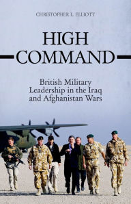 Title: High Command: British Military Leadership in the Iraq and Afghanistan Wars, Author: Christopher Elliott