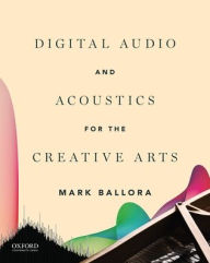 Title: Digital Audio and Acoustics for the Creative Arts / Edition 1, Author: Mark Ballora
