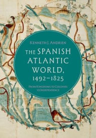 Title: The Spanish Atlantic World, 1492-1825: From Kingdoms to Colonies to Independence, Author: Kenneth J. Andrien