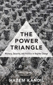 Title: The Power Triangle: Military, Security, and Politics in Regime Change, Author: Hazem Kandil
