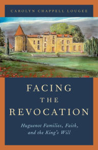 Title: Facing the Revocation: Huguenot Families, Faith, and the King's Will, Author: Carolyn Chappell Lougee