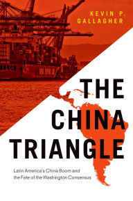 Title: The China Triangle: Latin America's China Boom and the Fate of the Washington Consensus, Author: Kevin P. Gallagher