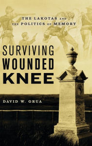 Title: Surviving Wounded Knee: The Lakotas and the Politics of Memory, Author: David W. Grua